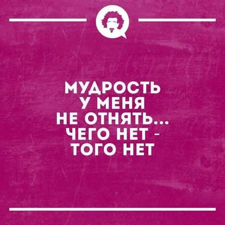 МУДРОСТЬ У МЕНЯ НЕ ОТНЯТЬ... ЧЕГО НЕТ - ТОГО НЕТ