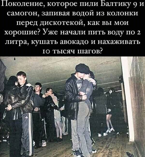 Поколение, которое пили Балтику 9 и самогон, запивая водой из колонки перед дискотекой, как вы мои хорошие? Уже начали пить воду по 2 литра, кушать авокадо и насаживать 10 тысяч шагов?