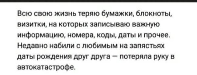 Всю свою жизнь теряю бумажки, блокноты, визитки, на которых записываю важную информацию, номера, коды, даты и прочее. Недавно набили с любимым на запястьях даты рождения друг друга — потеряла руку в автокатастрофе.