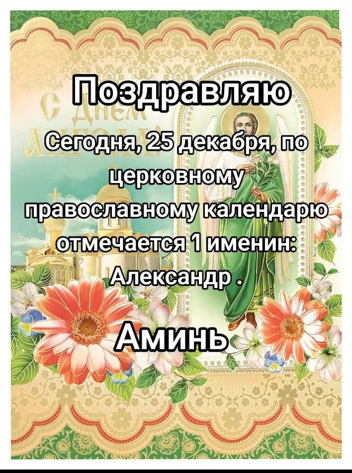 Поздравляю Сегодня, 25 декабря, по церковному календарю отмечается 1 именин: Александр . Аминь
