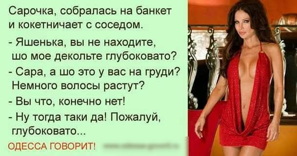 Сарочка, собралась на банкет и кокетничает с соседом. - ЯшенЬкa, вы не находите, шо мое декольте глубковато? - Сара, а шо это у вас на груди? Немного волосы растут? - Вы что, конечно нет! - Ну тогда таки да! Пожалуй, глубоко́вато...