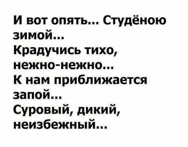 И вот опять... Студёною зимой... Крадучись тихо, нежно-нежно... К нам приближается запой... Суровый, дикий, неизбежный...