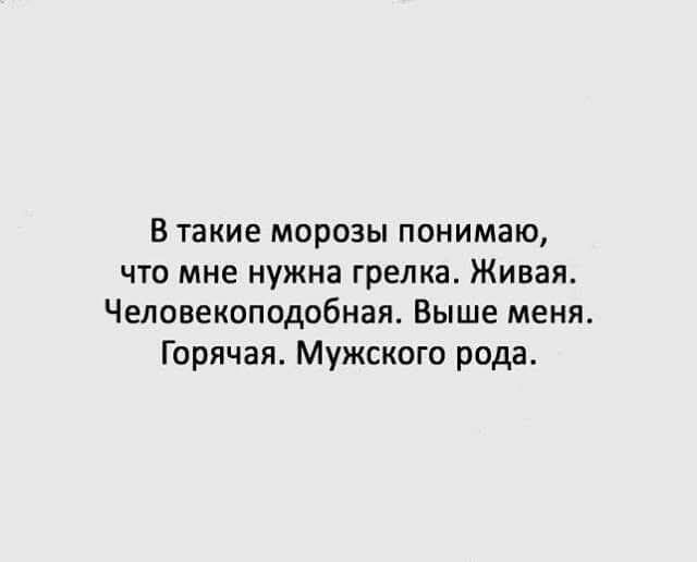 В такие морозы понимаю, что мне нужна грелка. Живая. Человеко-подобная. Выше меня. Горячая. Мужского рода.