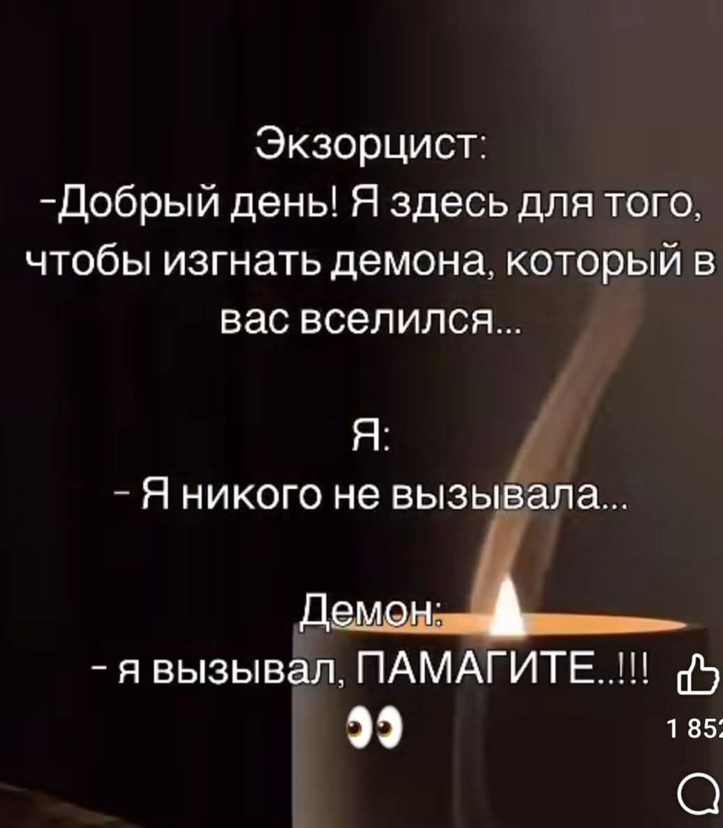 Экзорцист:
-Добрый день! Я здесь для того, чтобы изгнать демона, который в вас вселился...
Я:
- Я никого не вызывала...
Демон:
- я вызывал, ПАМАГИТЕ...!!