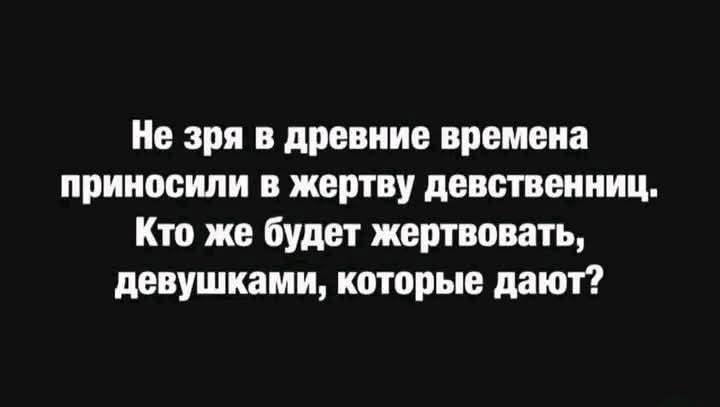 Не зря в древние времена приносили в жертву девственниц. Кто же будет жертвовать, девушками, которые дают?