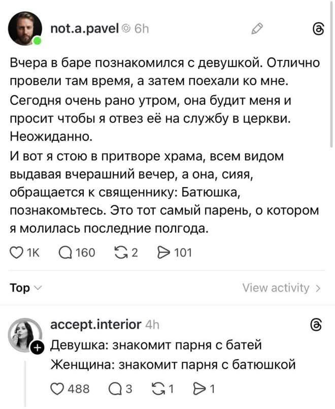 Вчера в баре познакомился с девушкой. Отлично провели там время, а затем поехали ко мне. Сегодня очень рано утром, она будит меня и просит чтобы я отвез её на службу в церковь. Неожиданно. И вот я стою в притворе храма, всем видом выдавая вчерашний вечер, а она, сияя, обращается к священнику: Батюшка, познакомьтесь. Это тот самый парень, о котором я молилась последние полгода.\n\nДевушка: знакомит парня с батей\nЖенщина: знакомит парня с батюшкой