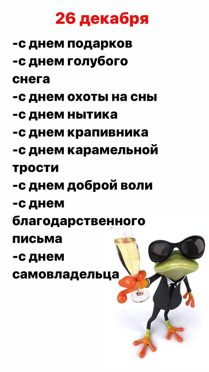26 декабря
-с днем подарков
-с днем голубого снега
-с днем охоты на сны
-с днем нытика
-с днем крапивника
-с днем карамельной трости
-с днем доброй воли
-с днем
благодарственного письма
-с днем самовладельца