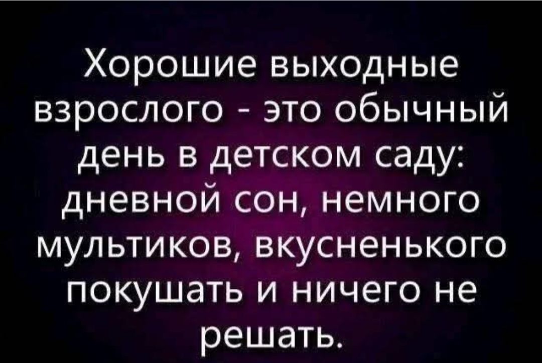 Хорошие выходные взрослого - это обычный день в детском саду: дневной сон, немного мультиков, вкусненького покушать и ничего не решать.