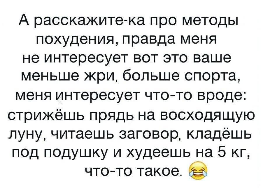 A расскажите-ка про методы похудения, правда меня не интересует вот это ваше меньше жри, больше спорта, меня интересует что-то вроде: стрижьешь прядь на восходящую луну, читаешь заговор, кладёшь под подушку и худеешь на 5 кг, что-то такое. 😂