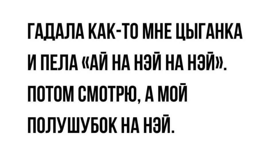 ГАДАЛА КАК-ТО МНЕ ЦЫГАНКА И ПЕЛА «АЙ НА НЁЙ НА НЭЙ». ПОТОМ СМОТРЮ, А МОЙ ПОЛУШУБОК НА НЭЙ.