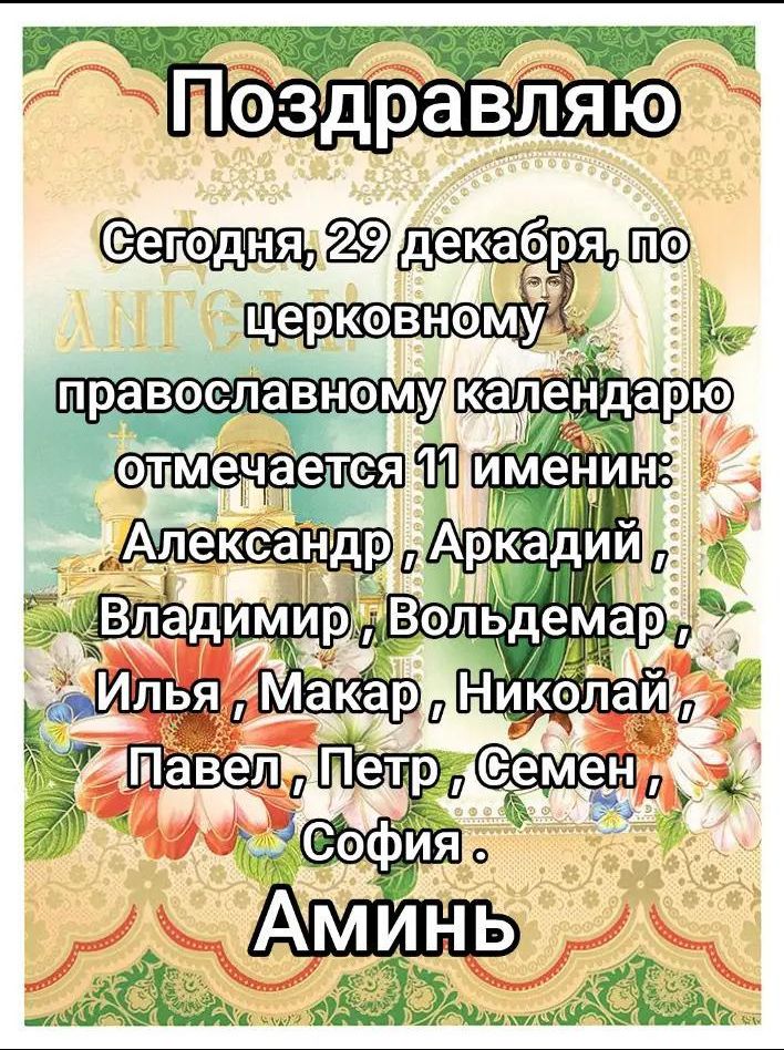 Поздравляю Сегодня, 29 декабря, по церковному православному календарю отмечается 11 именин: Александр, Аркадий, Владимир, Вольдемар, Илья, Макар, Николай, Павел, Петр, Семён, София. Аминь