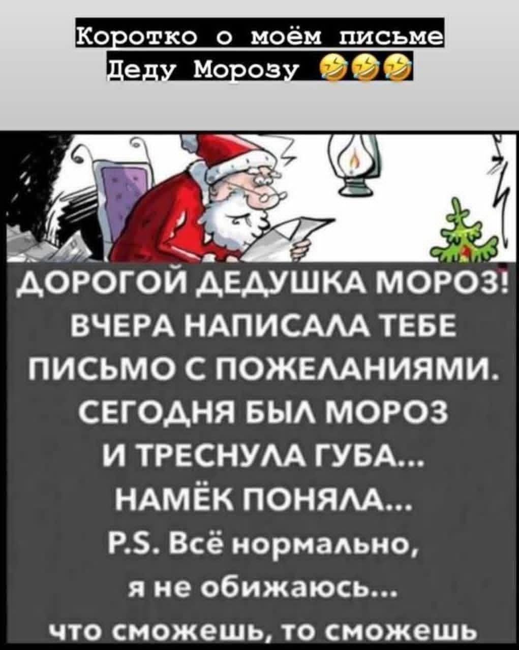 ДОРОГОЙ ДЕДУШКА МОРОЗ! ВЧЕРА НАПИСАЛА ТЕБЕ ПИСЬМО С ПОЖЕЛАНИЯМИ. СЕГОДНЯ БЫЛ МОРОЗ И ТРЕСНУЛА ГУБА... НАМЁК ПОНЯЛА... P.S. Всё нормально, я не обижаюсь... что сможешь, то сможешь
