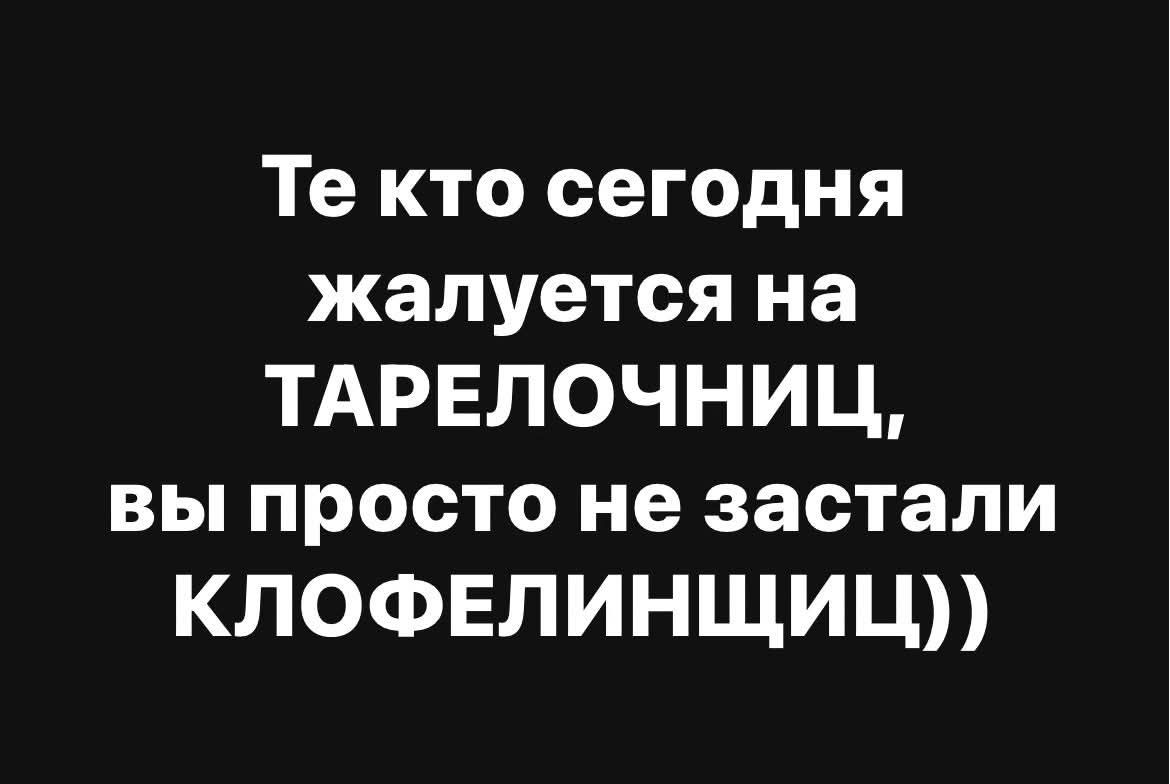 Те кто сегодня жалуется на ТАРЕЛОЧНИЦ, вы просто не застыли КЛОФЕЛИНЩИЦ))
