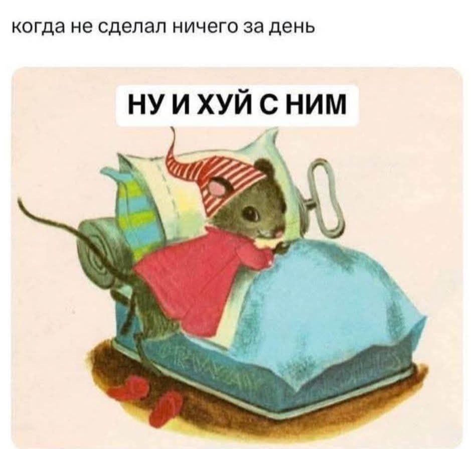 когда не сделал ничего за день
НУ И ХУЙ С НИМ
