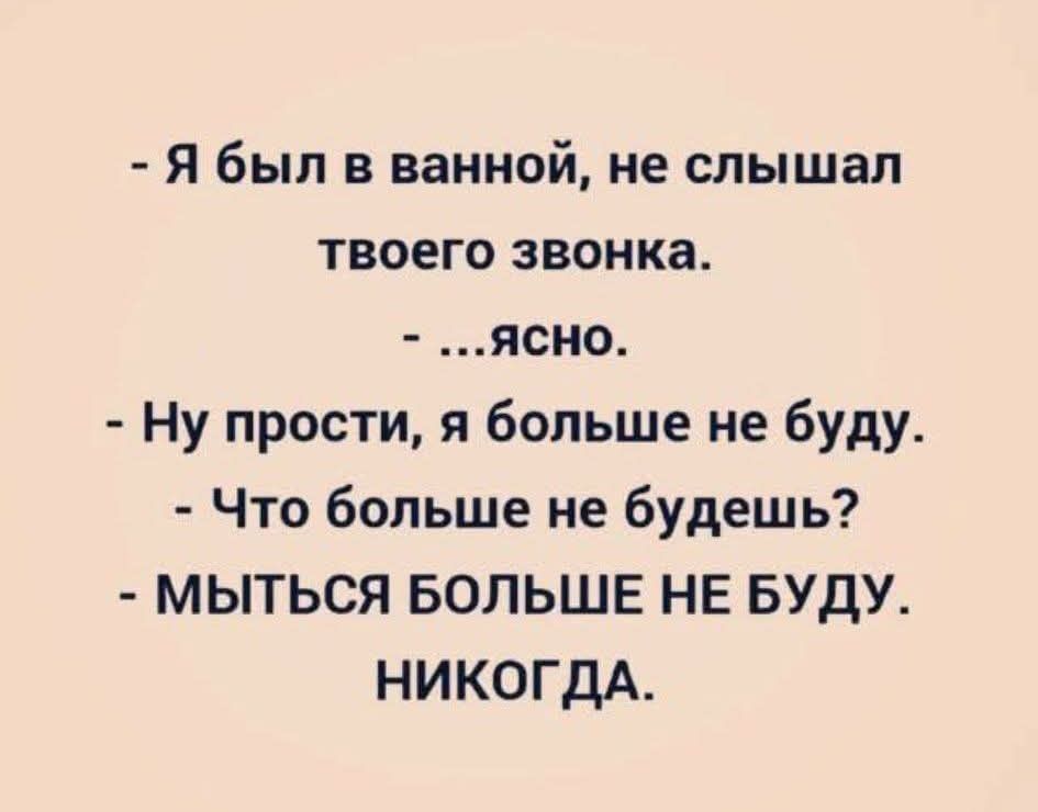 - Я был в ванной, не слышал твоего звонка.\n- ...ясно.\n- Ну прости, я больше не буду.\n- Что больше не будешь?\n- Мыться больше не буду.\nНИКОГДА.