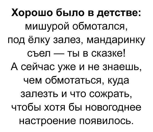 Хорошо было в детстве: мишурой обмотался, под ёлку залез, мандаринку съел — ты в сказке! А сейчас уже и не знаешь, чем обмотаться, куда залезть и что сжечь, чтобы хотя бы новогоднее настроение появилось.