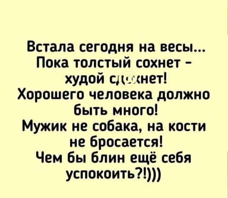 Встала сегодня на весы... Пока толстый сходит - худой сходит! Хорошего человека должно быть много! Мужик не собака, на кости не бросается! Чем бы блиин ещё себя успокоить?!!!)