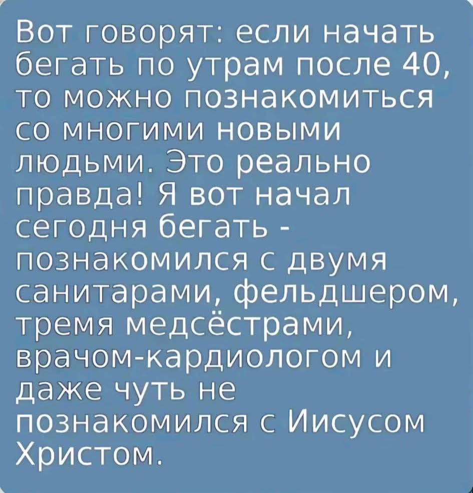 Вот говорят: если начать бегать по утрам после 40, то можно познакомиться со многими новыми людьми. Это реально правда! Я вот начал сегодня бегать — познакомился с двумя санитарaми, фельдшером, тремя медсестрами, врачом-кардиологом и даже чуть не познакомился с Иисусом Христом.