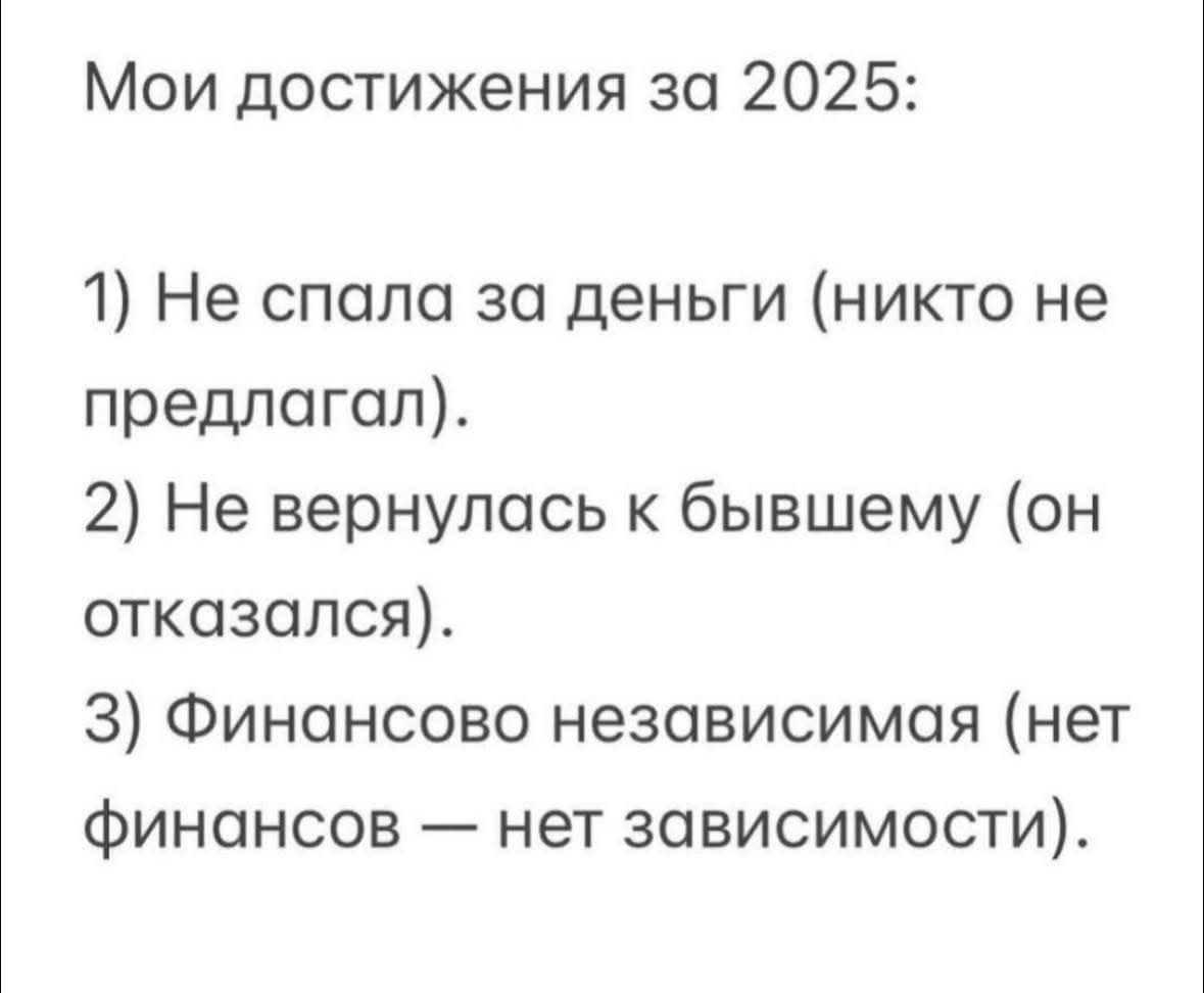 Мои достижения за 2025:\n1) Не спала за деньги (никто не предлагал).\n2) Не вернулась к бывшему (он отказался).\n3) Финансово независимая (нет финансов — нет зависимости).