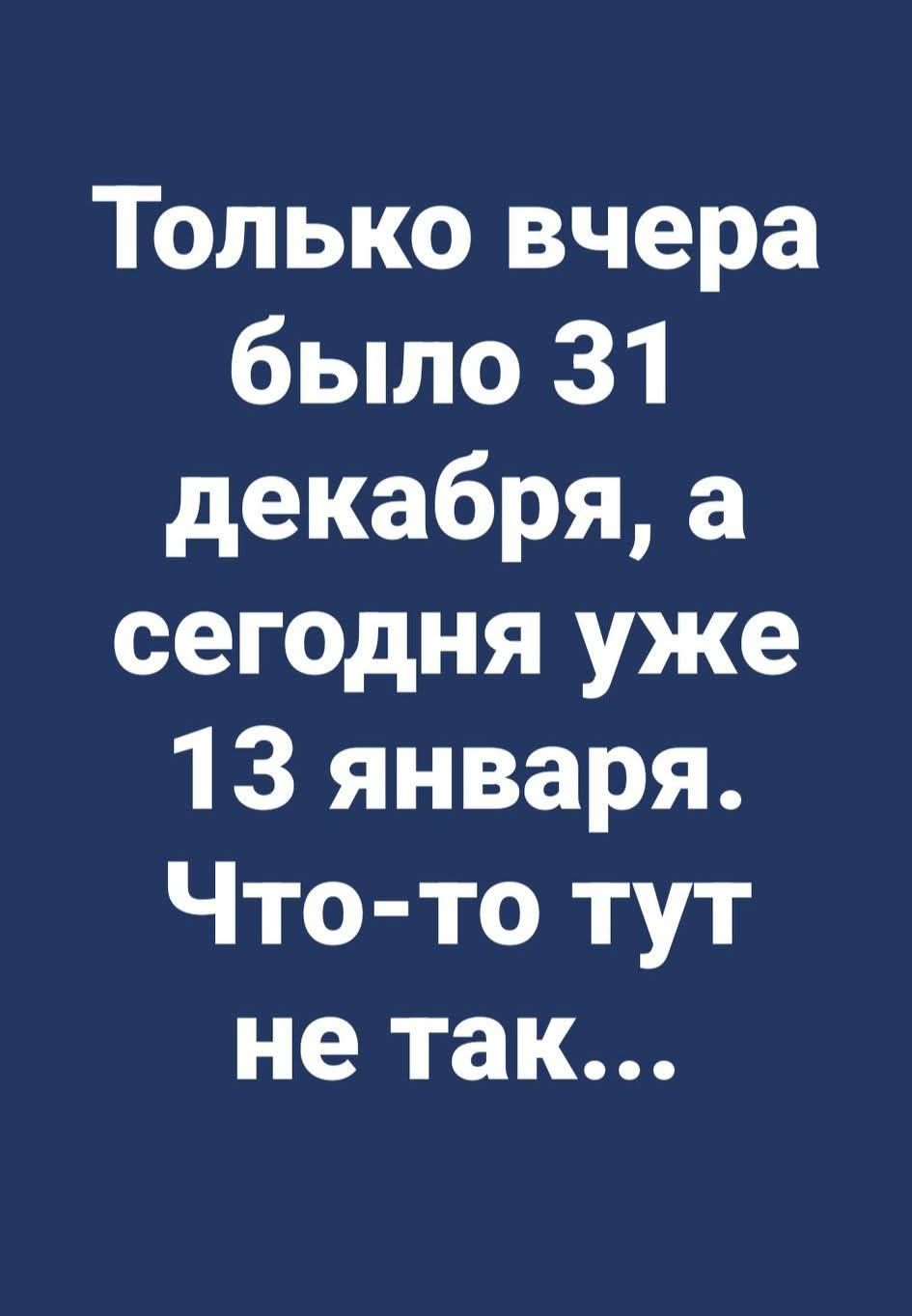 Только вчера было 31 декабря, а сегодня уже 13 января. Что-то тут не так...