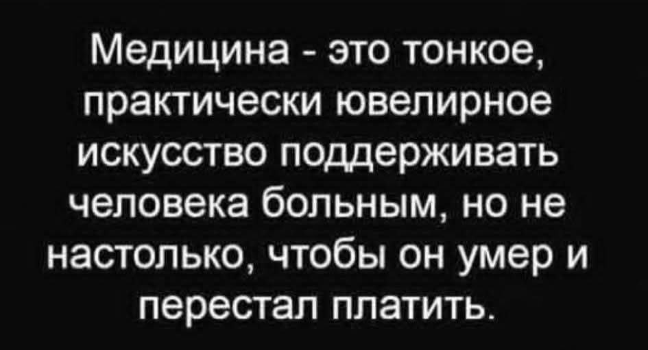 Медицина - это тонкое, практически ювелирное искусство поддерживать человека больным, но не настолько, чтобы он умер и перестал платить.
