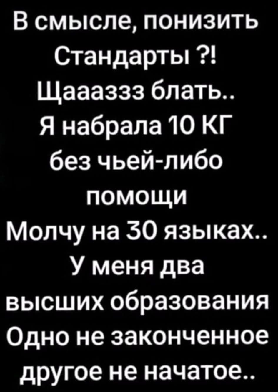 В смысле, понизить стандарты?! Щаазз блять.. Я набрала 10 кг без чьей-либо помощи. Молчу на 30 языках.. У меня два высших образования. Одно не окончено, другое не начато..