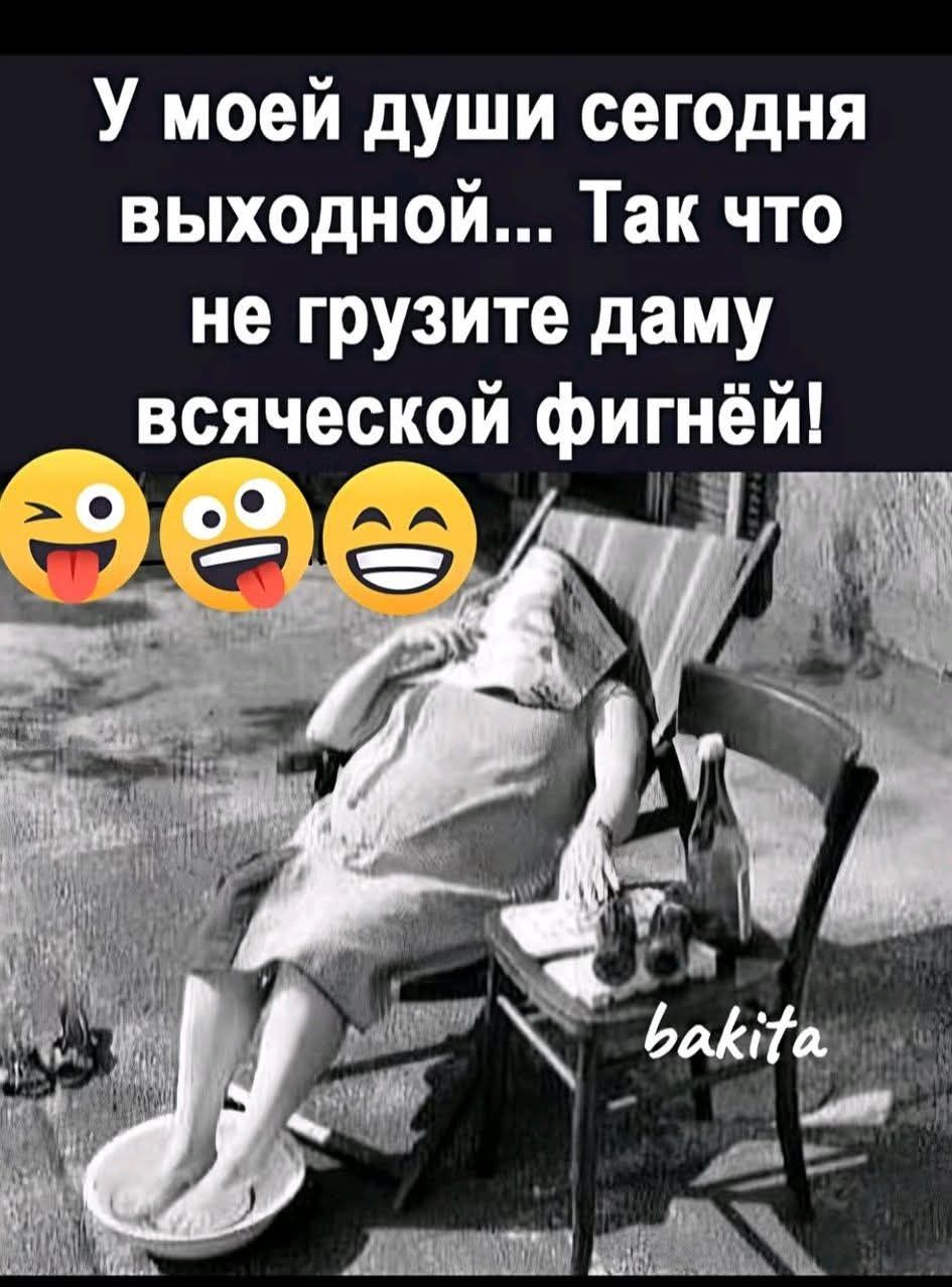 У моей души сегодня выходной... Так что не грузите дамУ всяческой фигней!