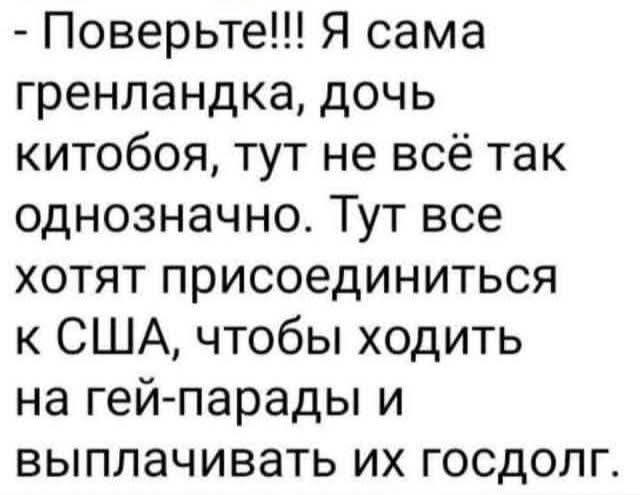 - Поверьте!!! Я сама гренландка, дочь китобоя, тут не всё так однозначно. Тут все хотят присоединиться к США, чтобы ходить на гей-парады и выплачивать их госдолг.