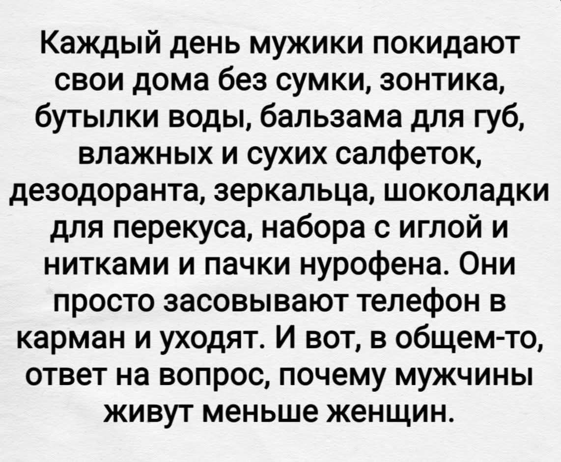Каждый день мужики покидают свои дома без сумки, зонтика, бутылки воды, бальзама для губ, влажных и сухих салфеток, дезодоранта, зеркальца, шоколадки для перекуса, набора с иглой и нитками и пачки нурофена. Они просто засовывают телефон в карман и уходят. И вот, в общем-то, ответ на вопрос, почему мужчины живут меньше женщин.