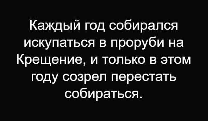 Каждый год собирался искупаться в проруби на Крещение, и только в этом году созрел перестать собираться.