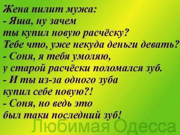 Жена пилит мужа:\n- Яша, ну зачем ты купил новую расчёску? Тебе что, уже некуда деньги девать?\n- Соня, я тебя умоляю, у старой расчёски поломался зуб.\n- И ты из-за одного зуба купил себе новую?!\n- Соня, но ведь это был такой последний зуб!