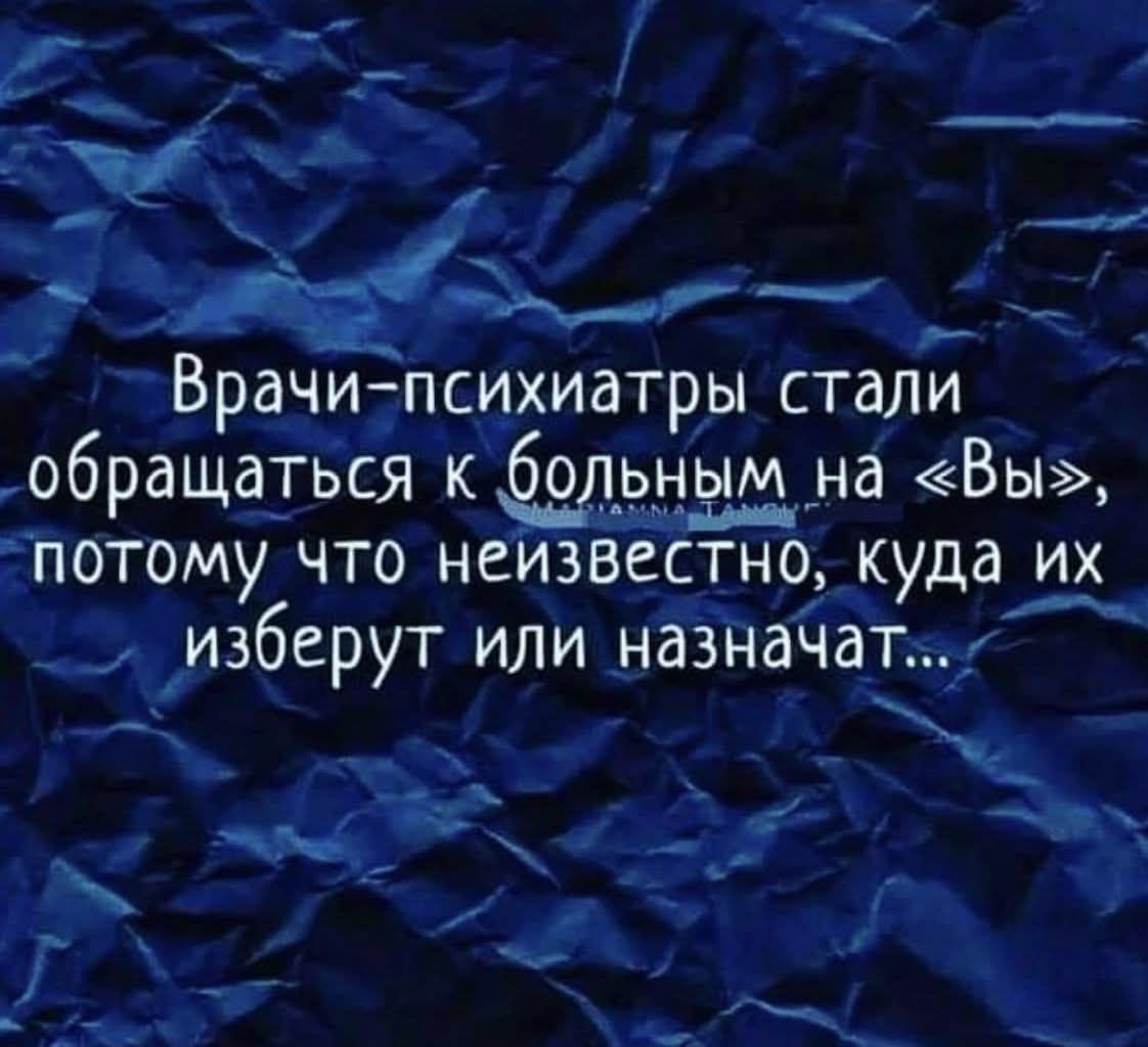Врачи-психиатры стали обращаться к больным на «Вы», потому что неизвестно, куда их изберут или назначат...