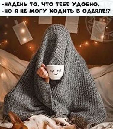 -НАДЕНЬ ТО, ЧТО ТЕБЕ УДОБНО.
-НО Я НЕ МОГУ ХОДИТЬ В ОДЕЯЛЕ?!