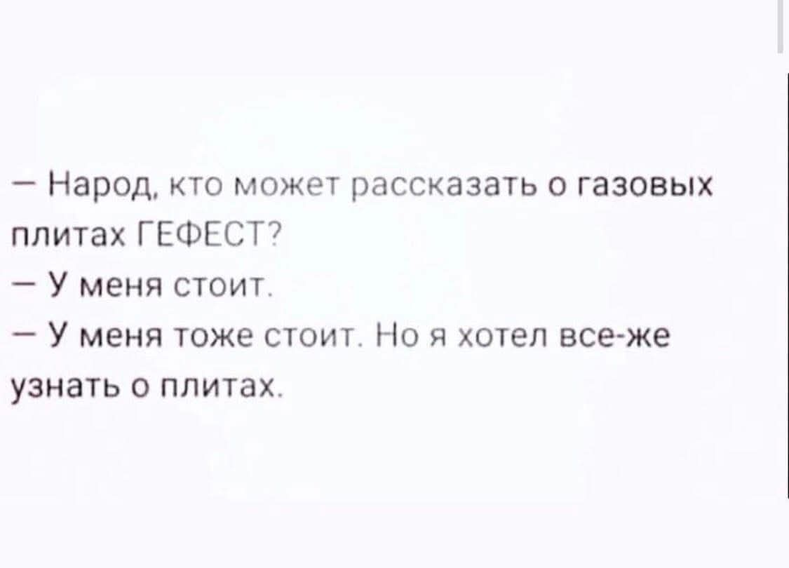 — Народ, кто может рассказать о газовых плитах ГЕФЕСТ? — У меня стоит. — У меня тоже стоит. Но я хотел все-же узнать о плитах.