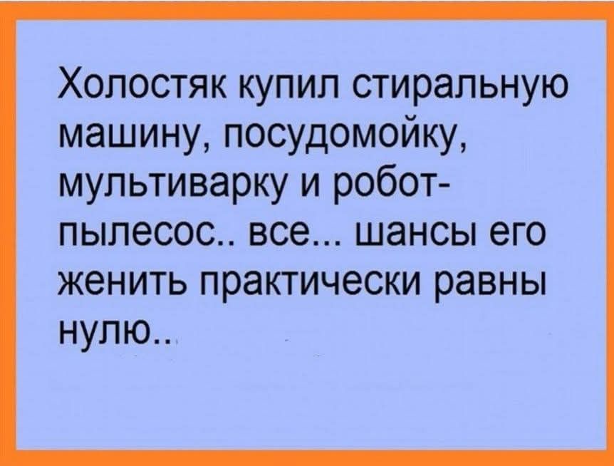 Холостяк купил стиральную машину, посудомойку, мультиварку и робот-пылесос.. все... шансы его женить practically равны нулю...