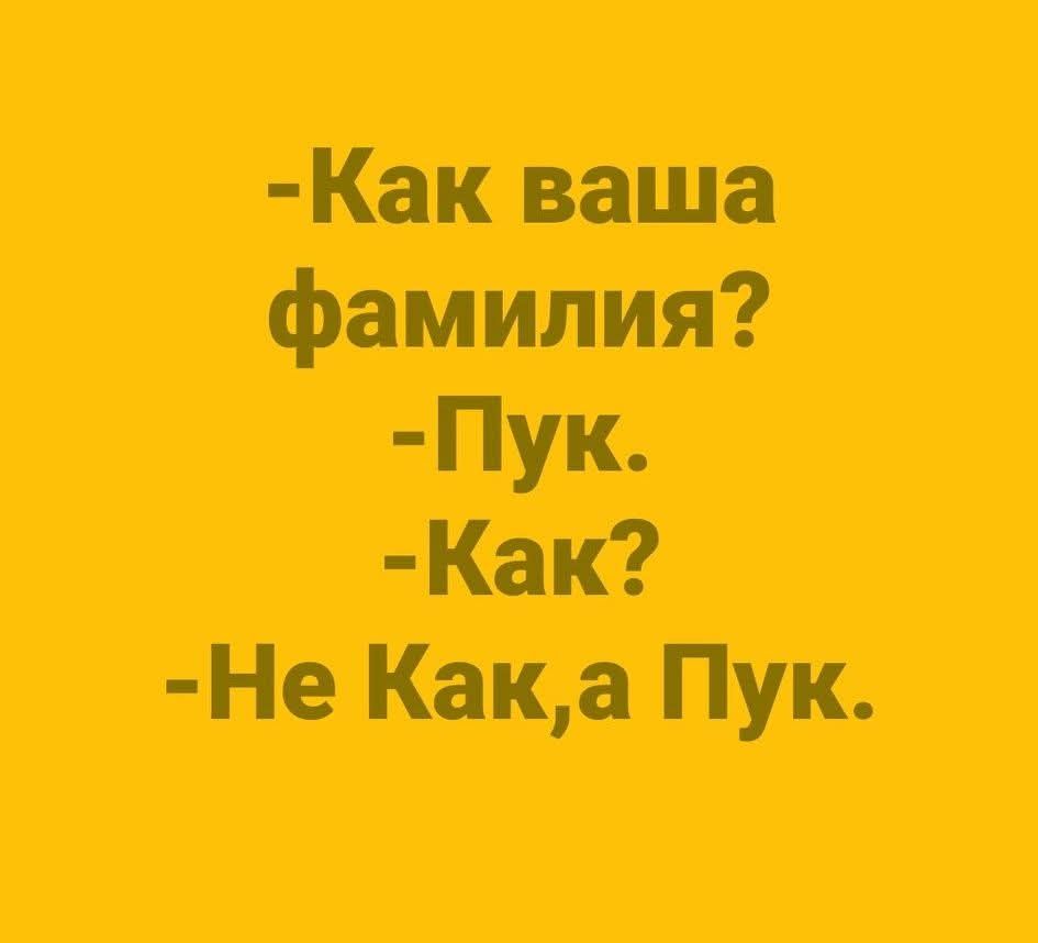 -Как ваша фамиля? -Пук. -Как? -Не Как,а Пук.