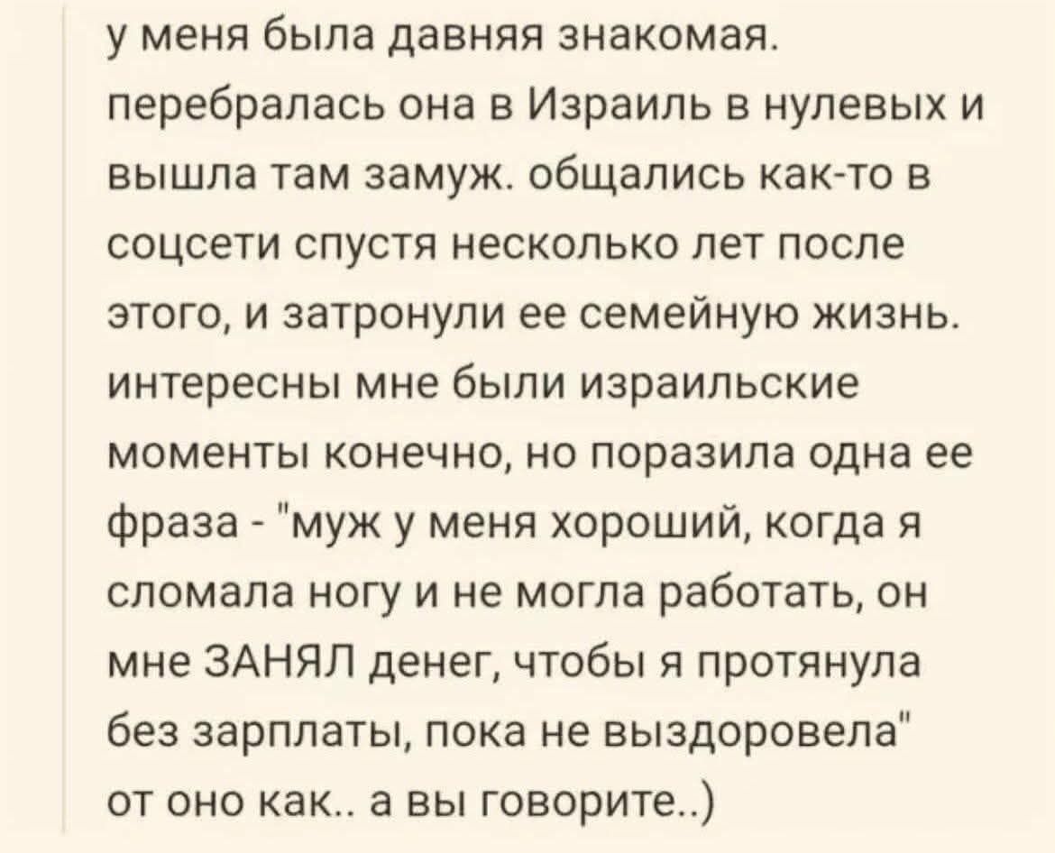 у меня была давняя знакомая. перебралась она в Израиль в нулевых и вышла там замуж. общались как-то в соцсети спустя несколько лет после этого, и затронули ее семейную жизнь. интересны мне были израильские моменты конечно, но поразила одна ее фраза - 