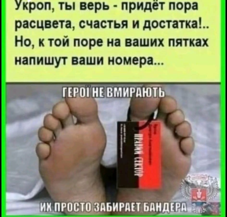 Укроп, ты верь - придёт пора рассвета, счастья и достатка!.. Но, к той поре на ваших пятках напишут ваши номера... ГЕРОИ НЕ ВМИРАЮТ ИХ ПРОСТО ЗАБИРАЕТ БАНДЕРА