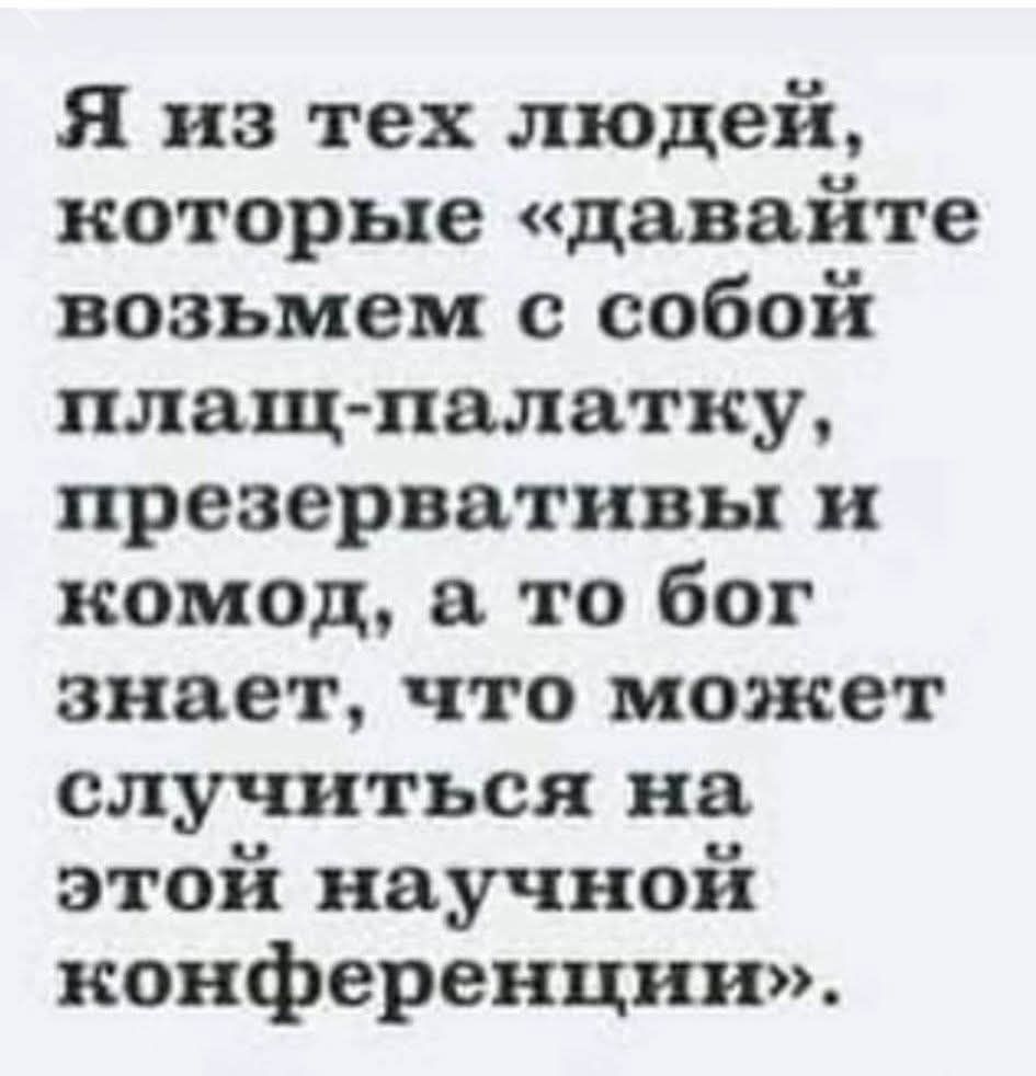 Я из тех людей, которые «давайте возьмем с собой плащ-палатку, презервативы и комод, а то бог знает, что может случиться на этой научной конференции».