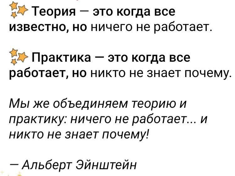 Теория — это когда все известно, но ничего не работает.\nПрактика — это когда все работает, но никто не знает почему.\nМы же объединяем теорию и практику: ничего не работает... и никто не знает почему!\n— Альберт Эйнштейн