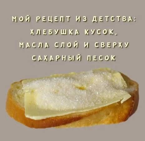 МОЙ РЕЦЕПТ ИЗ ДЕТСТВА:\nХЛЕБУШКА КУСОК.\nМАСЛА СЛОЙ И СВЕРХУ\nСАХАРНЫЙ ПЕСОК