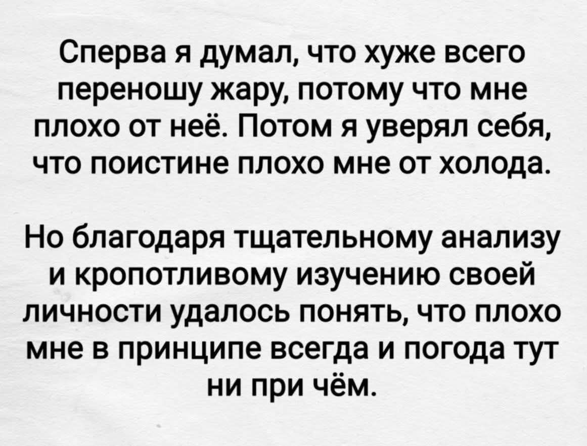 Сначала я думал, что хуже всего переношу жару, потому что мне плохо от неё. Потом я уверял себя, что поистине плохо мне от холода. Но благодаря тщательному анализу и копотливому изучению своей личности удалось понять, что плохо мне в принципе всегда и погода тут ни при чём.