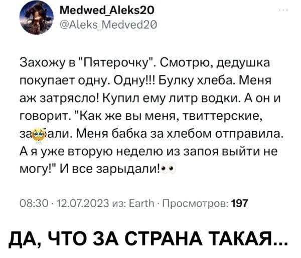 Заходжу в 'Пятерочку'. Смотрю, дедушка покупает одну. Одну!!! Булку хлеба. Меня аж затрясло! Купил ему литр водки. А он и говорит: 'Как же вы меня, твиттерские, за...'. Меня бабка за хлебом отправила. А я уже вторую неделю из запоя выйти не могу! И всё зарыдал!