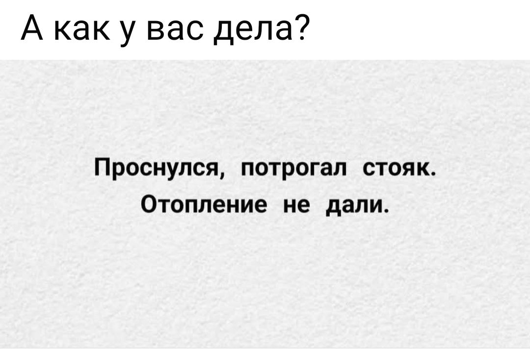 А как у вас дела?\nПроснулся, потрогал стояк. Отопление не дали.