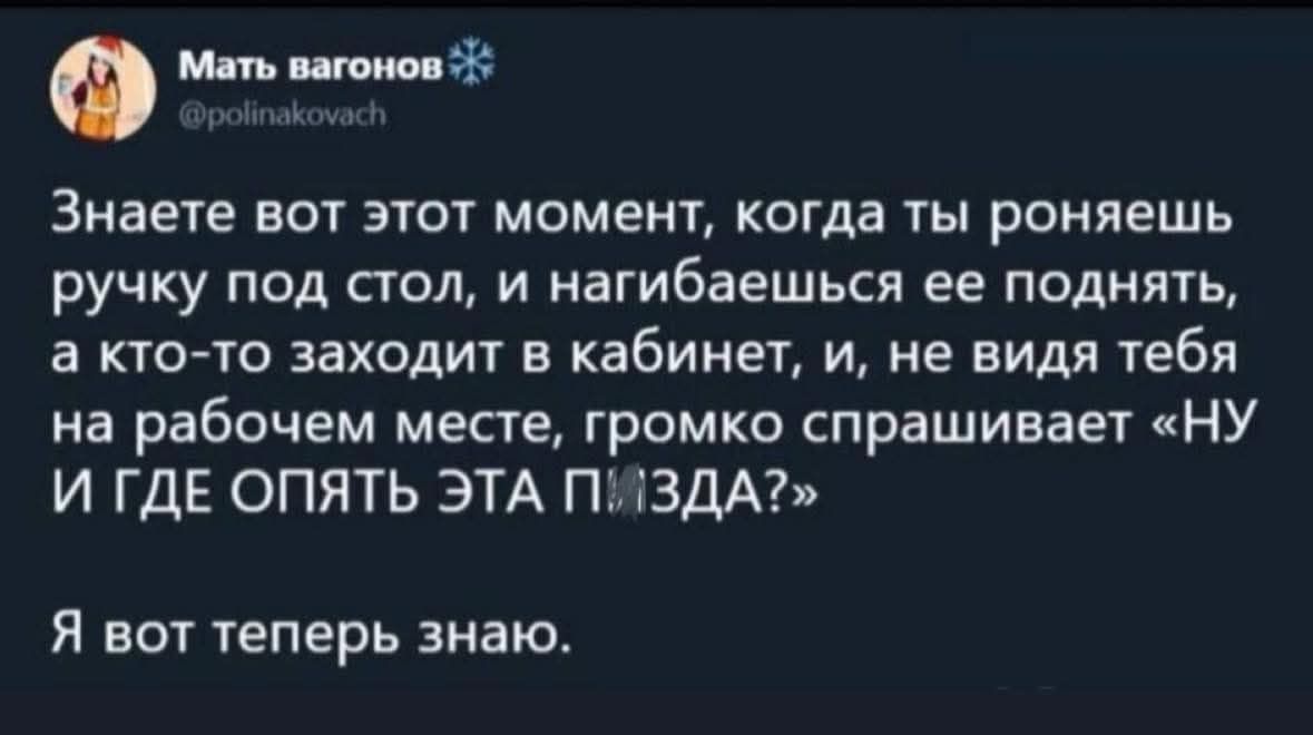 Знаете вот этот момент, когда ты роняешь ручку под стол, и нагибаешься ее поднять, а кто-то заходит в кабинет, и, не видя тебя на рабочем месте, громко спрашивает 