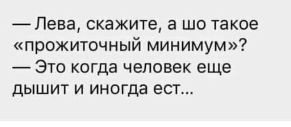— Лева, скажите, а шо такое «прожиточный минимум»? — Это когда человек еще дышит и иногда ест...