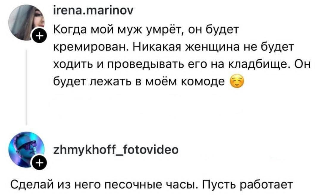 Когда мой муж умрёт, он будет кремирован. Никакая женщина не будет ходить и проводить его на кладбище. Он будет лежать в моём комоде 😌\nСделай из него песочные часы. Пусть работает