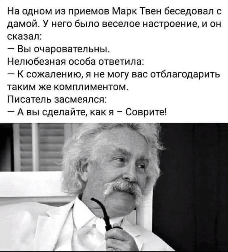 На одном из приемов Марк Твен беседовал с дамой. У него было веселое настроение, и он сказал: — Вы очаровательны. Нелюбезная особа ответила: — К сожалению, я не могу вас отблагодарить таким же комплиментом. Писатель засмеялся: — А вы сделайте, как я — соврите!