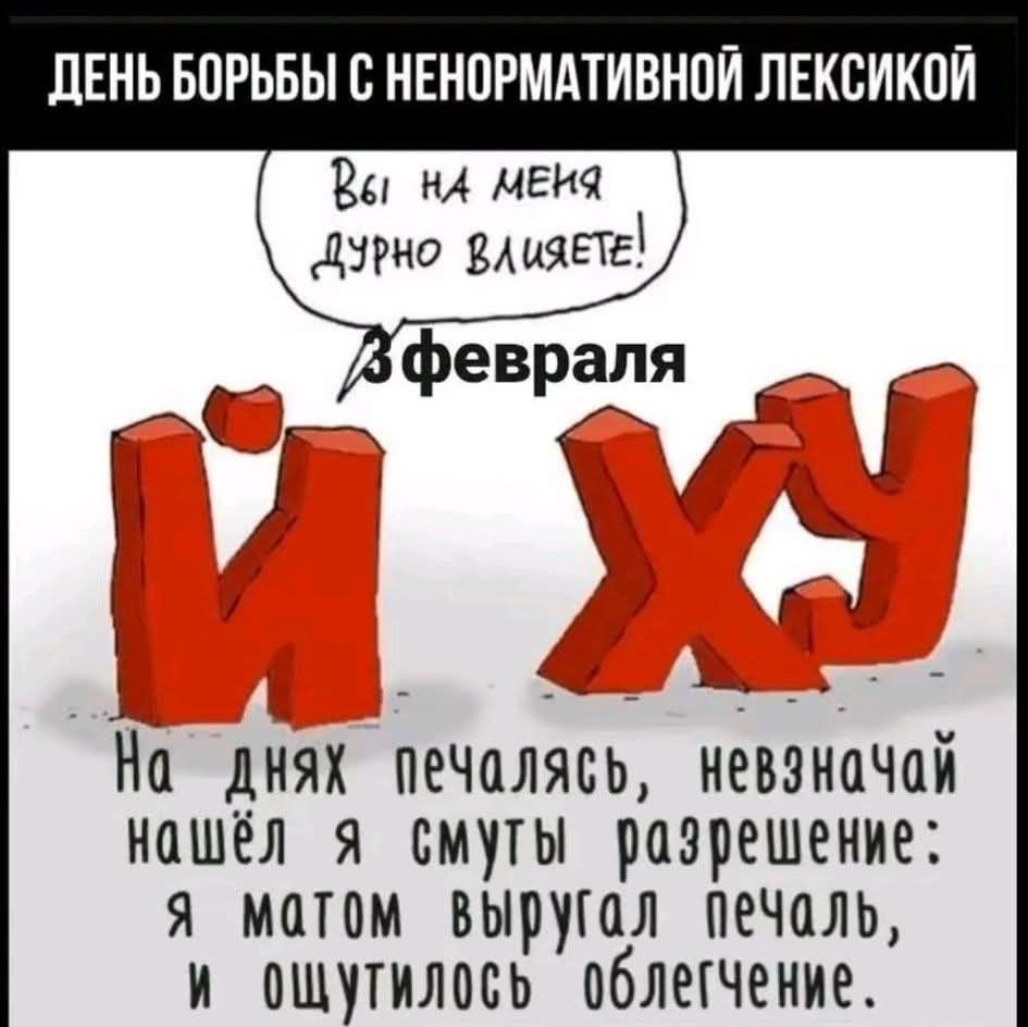 ДЕНЬ БОРЬБЫ С НЕНОРМАТИВНОЙ ЛЕКСИКОЙ
Вы на меня дурно влиете!
3 февраля
И ХУЙ
На днях печался, невзначай нашёл я смуты разрешение: я матом выругал печаль, и ощутилось облегчение.