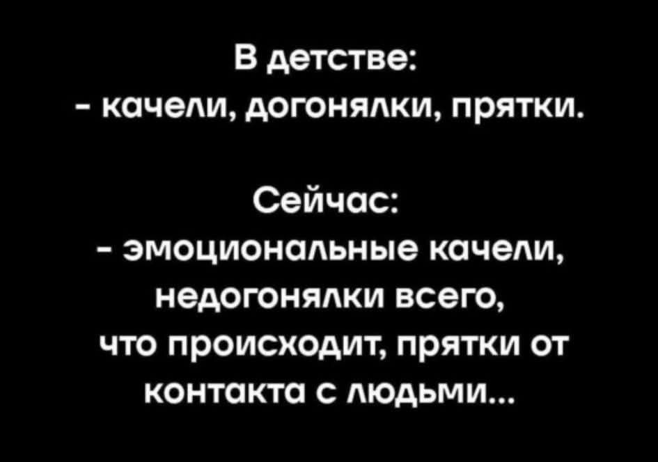 В детстве: - качели, догонялки, прятки. Сейчас: - эмоциональные качели, недогонялки всего, что происходит, прятки от контакта с людьми...